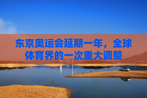 东京奥运会延期一年，全球体育界的一次重大调整