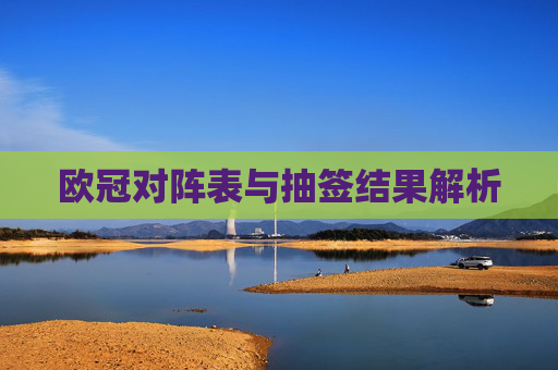 欧冠对阵表与抽签结果解析