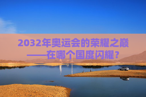 2032年奥运会的荣耀之巅——在哪个国度闪耀？