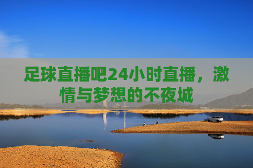 足球直播吧24小时直播，激情与梦想的不夜城