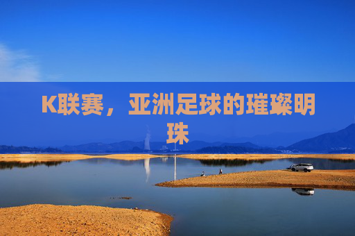 K联赛，亚洲足球的璀璨明珠